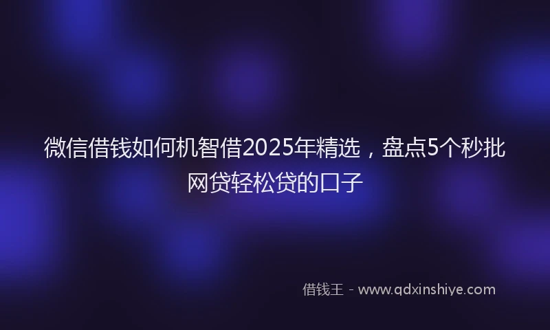 微信借钱如何机智借2025年精选，盘点5个秒批网贷轻松贷的口子