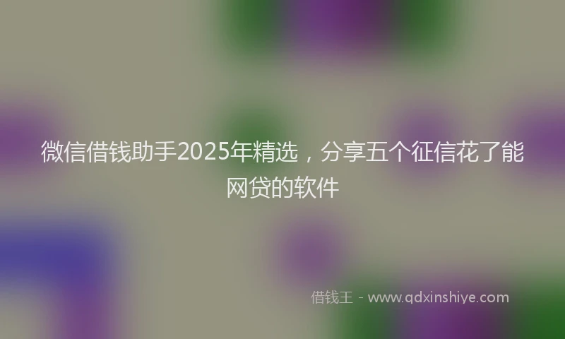 微信借钱助手2025年精选，分享五个征信花了能网贷的软件