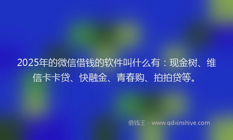 2025年的微信借钱的软件叫什么有：现金树、维信卡卡贷、快融金、青春购、拍拍贷等。
