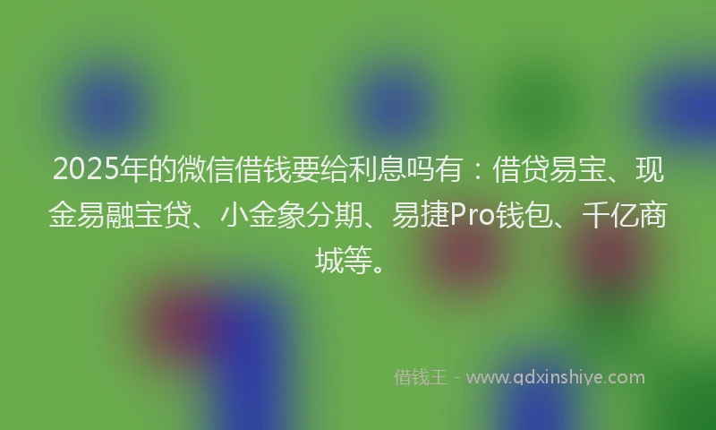 2025年的微信借钱要给利息吗有：借贷易宝、现金易融宝贷、小金象分期、易捷Pro钱包、千亿商城等。