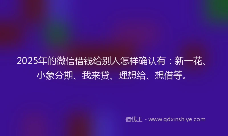 2025年的微信借钱给别人怎样确认有：新一花、小象分期、我来贷、理想给、想借等。