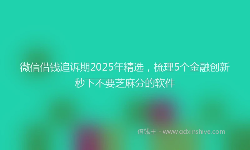 微信借钱追诉期2025年精选，梳理5个金融创新秒下不要芝麻分的软件