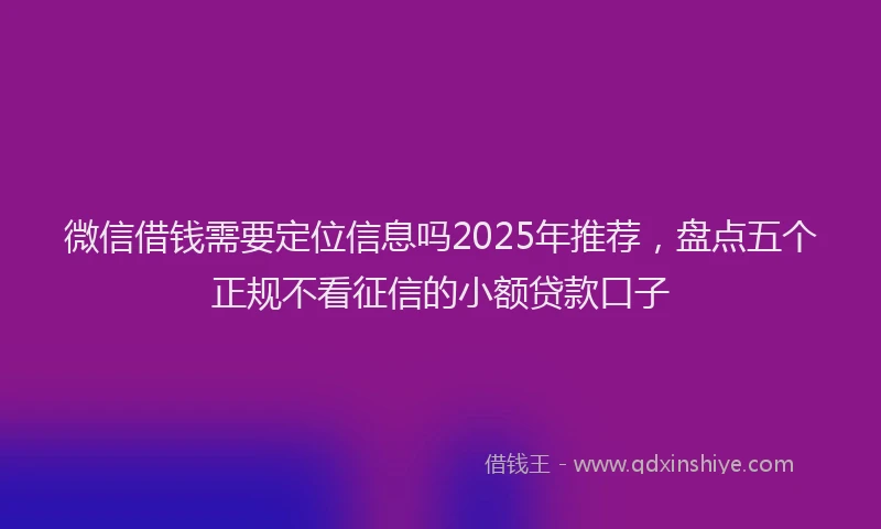 微信借钱需要定位信息吗2025年推荐，盘点五个正规不看征信的小额贷款口子