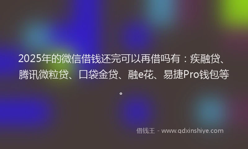 2025年的微信借钱还完可以再借吗有：疾融贷、腾讯微粒贷、口袋金贷、融e花、易捷Pro钱包等。