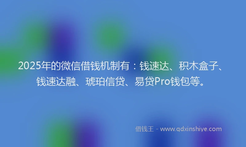 2025年的微信借钱机制有：钱速达、积木盒子、钱速达融、琥珀信贷、易贷Pro钱包等。