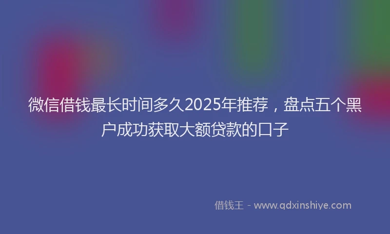 微信借钱最长时间多久2025年推荐，盘点五个黑户成功获取大额贷款的口子
