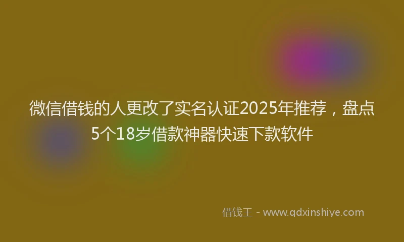 微信借钱的人更改了实名认证2025年推荐，盘点5个18岁借款神器快速下款软件
