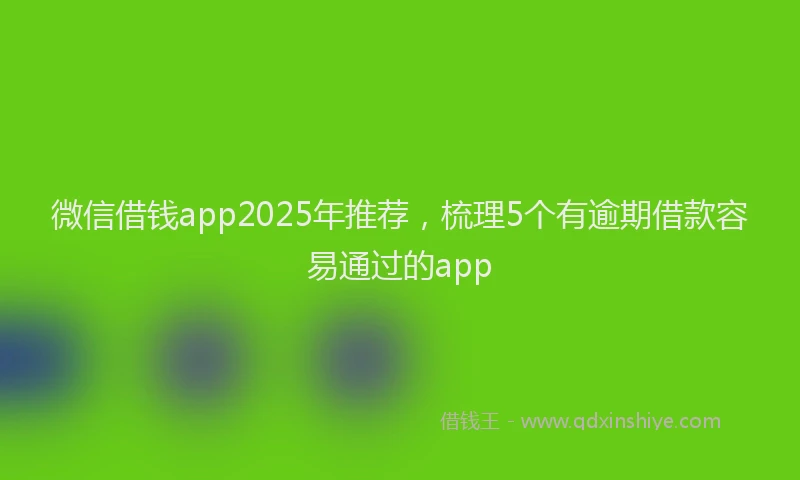 微信借钱app2025年推荐，梳理5个有逾期借款容易通过的app