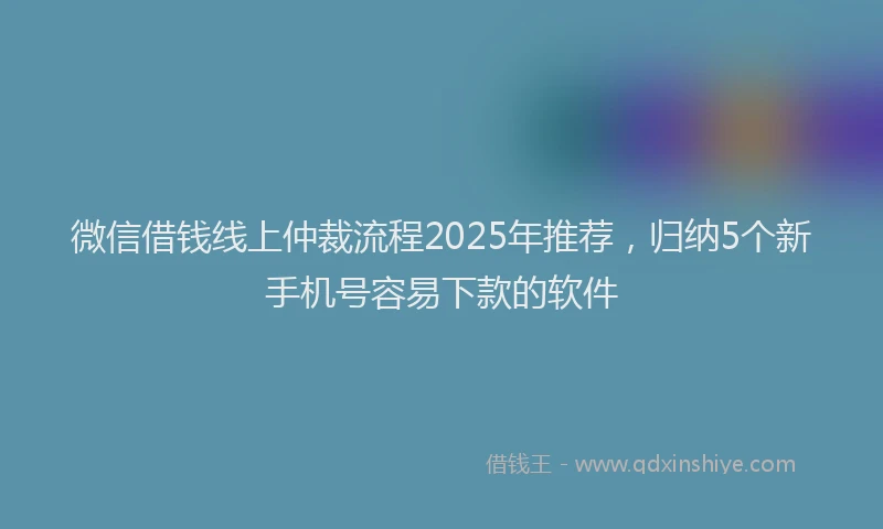 微信借钱线上仲裁流程2025年推荐，归纳5个新手机号容易下款的软件