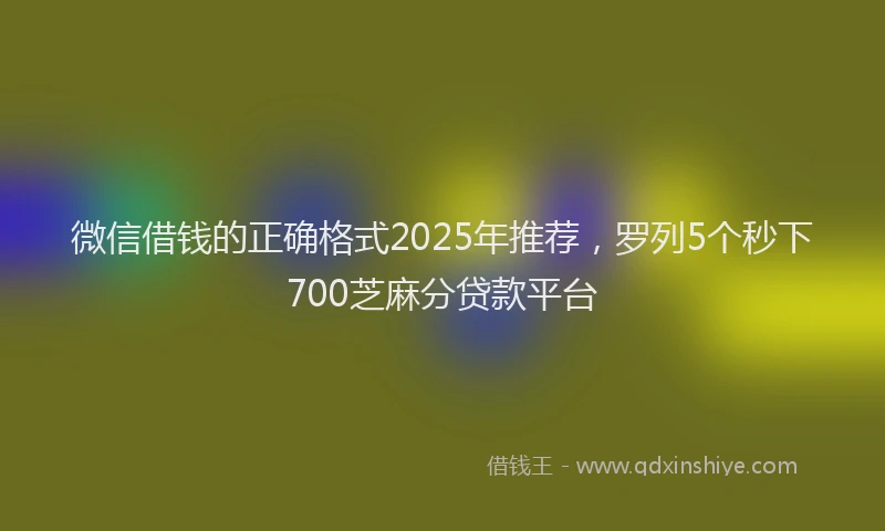 微信借钱的正确格式2025年推荐，罗列5个秒下700芝麻分贷款平台