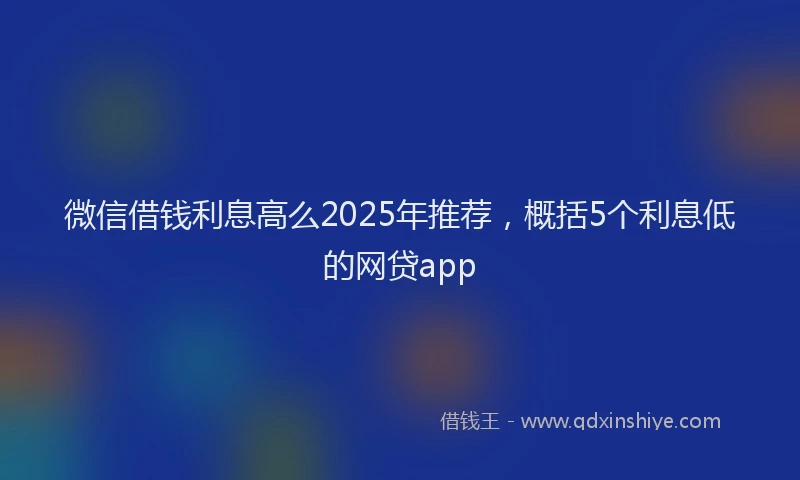 微信借钱利息高么2025年推荐，概括5个利息低的网贷app