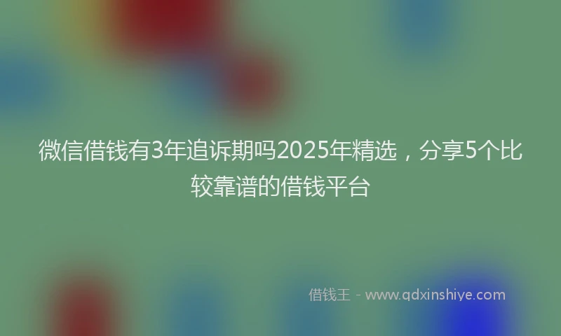 微信借钱有3年追诉期吗2025年精选，分享5个比较靠谱的借钱平台