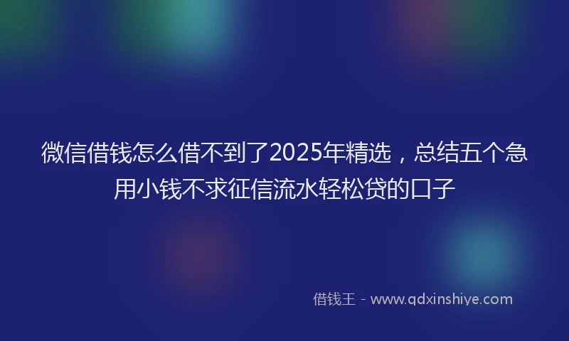 微信借钱怎么借不到了2025年精选，总结五个急用小钱不求征信流水轻松贷的口子