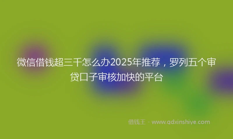 微信借钱超三千怎么办2025年推荐，罗列五个审贷口子审核加快的平台