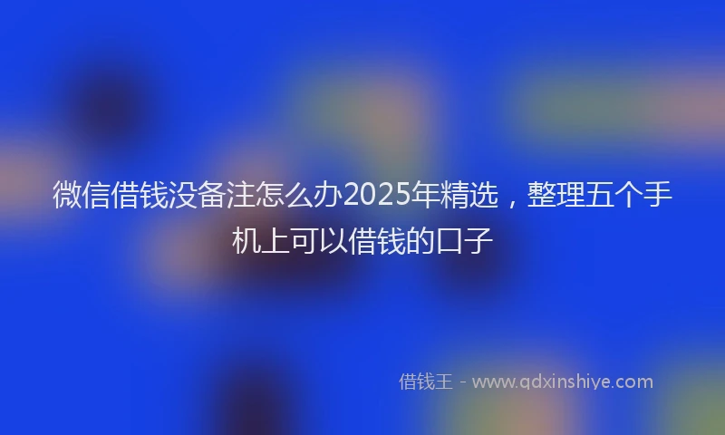 微信借钱没备注怎么办2025年精选，整理五个手机上可以借钱的口子