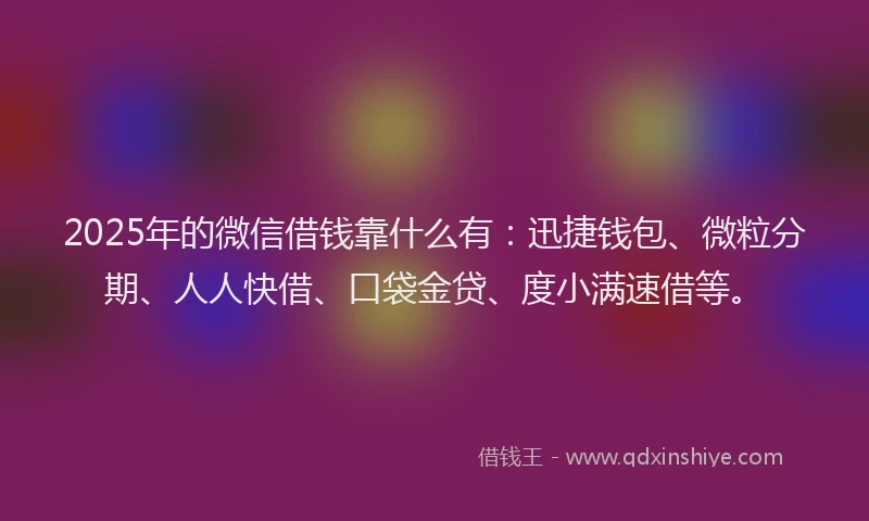 2025年的微信借钱靠什么有：迅捷钱包、微粒分期、人人快借、口袋金贷、度小满速借等。