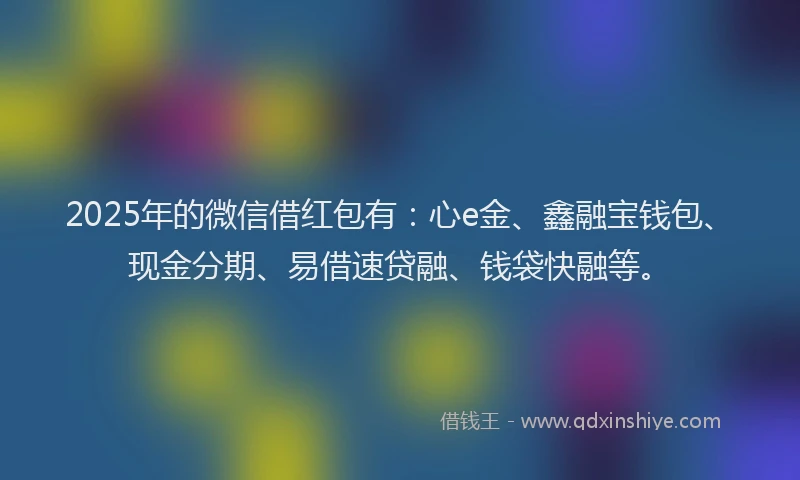 2025年的微信借红包有：心e金、鑫融宝钱包、现金分期、易借速贷融、钱袋快融等。