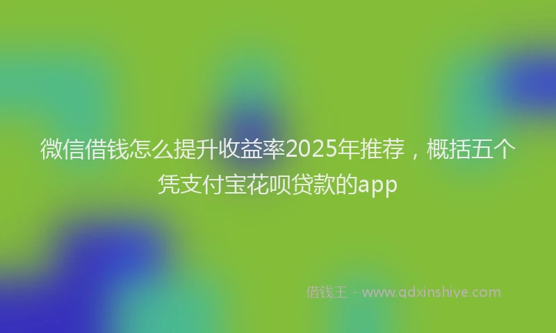 微信借钱怎么提升收益率2025年推荐，概括五个凭支付宝花呗贷款的app
