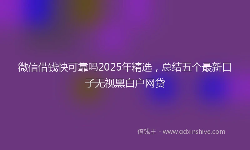 微信借钱快可靠吗2025年精选，总结五个最新口子无视黑白户网贷