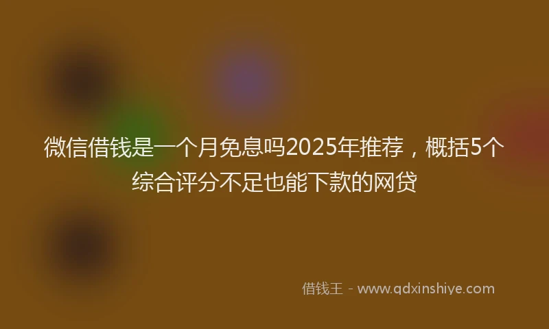 微信借钱是一个月免息吗2025年推荐，概括5个综合评分不足也能下款的网贷