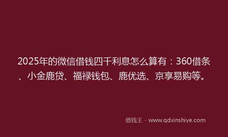 2025年的微信借钱四千利息怎么算有：360借条、小金鹿贷、福禄钱包、鹿优选、京享易购等。