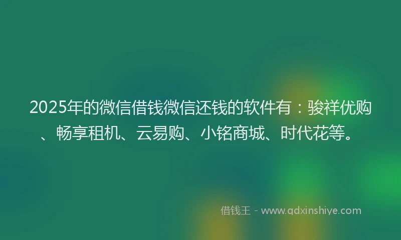 2025年的微信借钱微信还钱的软件有：骏祥优购、畅享租机、云易购、小铭商城、时代花等。