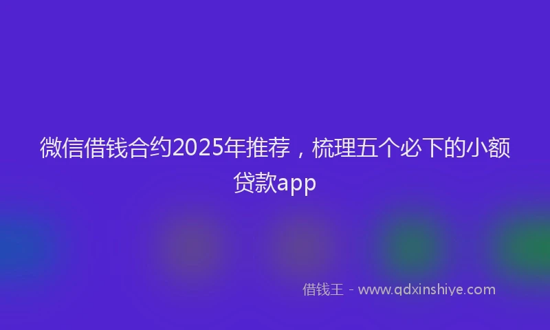 微信借钱合约2025年推荐，梳理五个必下的小额贷款app