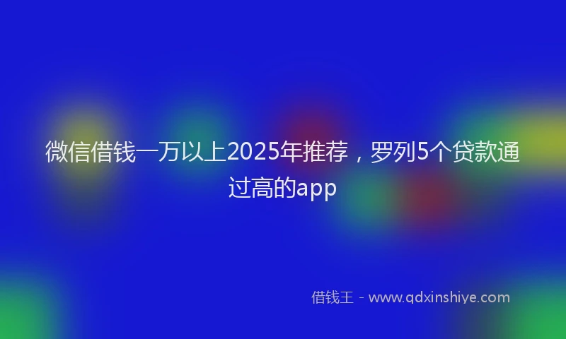 微信借钱一万以上2025年推荐，罗列5个贷款通过高的app