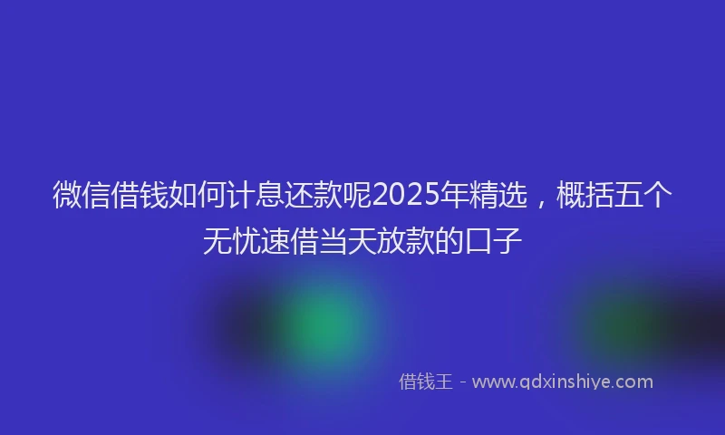 微信借钱如何计息还款呢2025年精选，概括五个无忧速借当天放款的口子