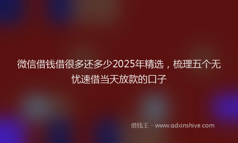 微信借钱借很多还多少2025年精选，梳理五个无忧速借当天放款的口子