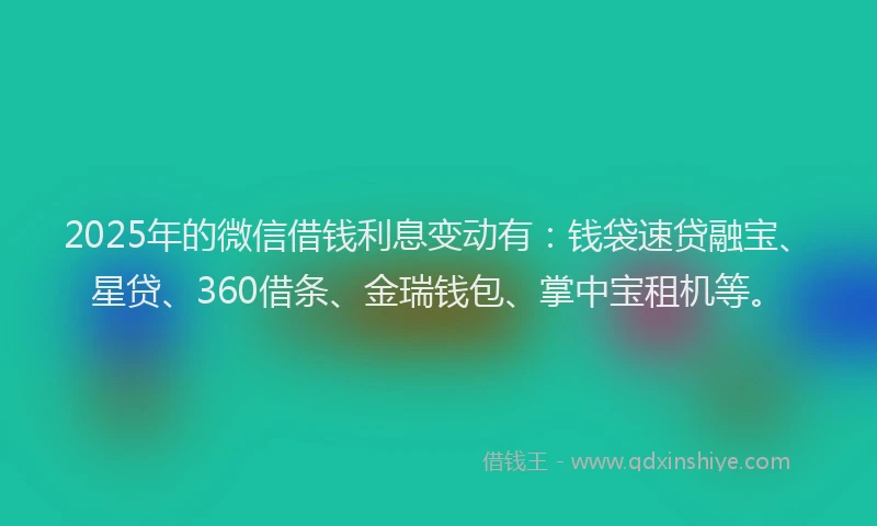 2025年的微信借钱利息变动有：钱袋速贷融宝、星贷、360借条、金瑞钱包、掌中宝租机等。