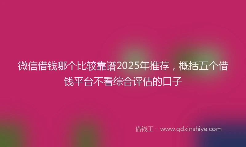 微信借钱哪个比较靠谱2025年推荐，概括五个借钱平台不看综合评估的口子
