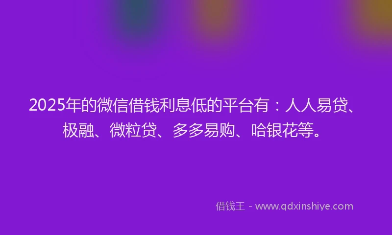 2025年的微信借钱利息低的平台有：人人易贷、极融、微粒贷、多多易购、哈银花等。