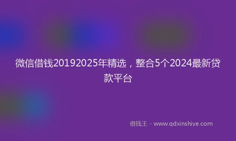 微信借钱20192025年精选，整合5个2024最新贷款平台