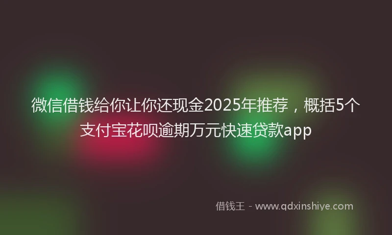 微信借钱给你让你还现金2025年推荐，概括5个支付宝花呗逾期万元快速贷款app