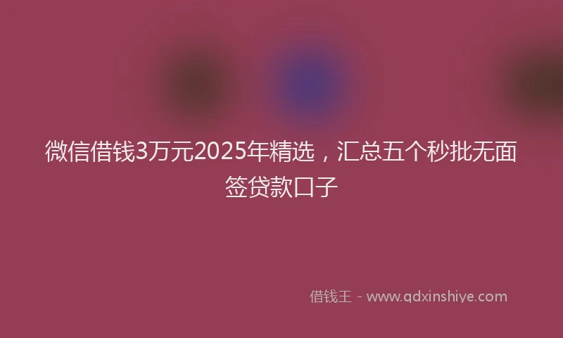 微信借钱3万元2025年精选，汇总五个秒批无面签贷款口子