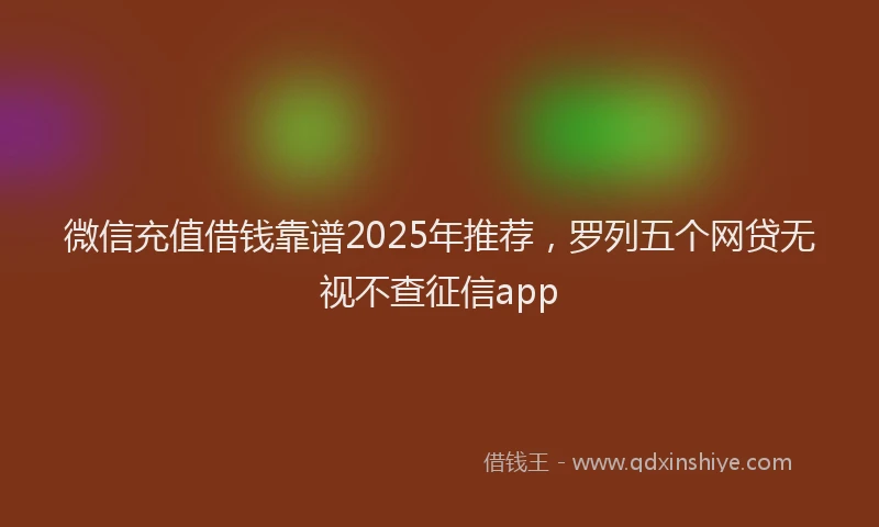 微信充值借钱靠谱2025年推荐，罗列五个网贷无视不查征信app