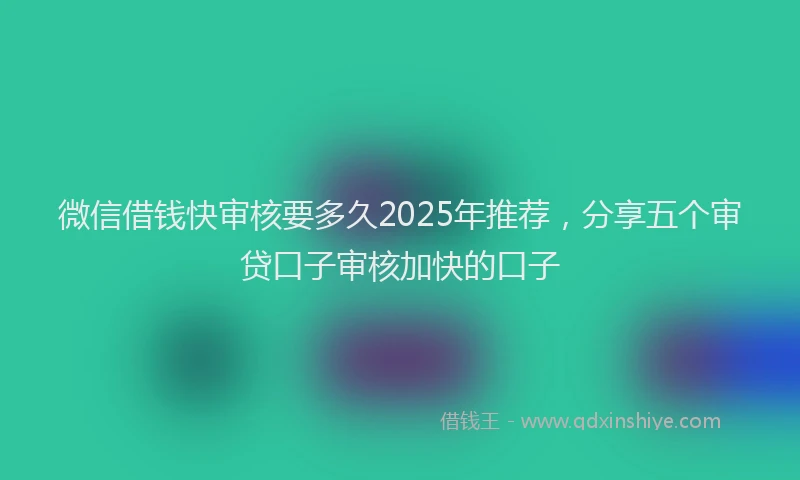 微信借钱快审核要多久2025年推荐，分享五个审贷口子审核加快的口子