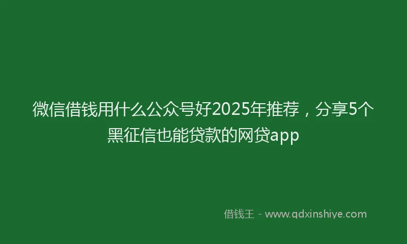 微信借钱用什么公众号好2025年推荐，分享5个黑征信也能贷款的网贷app