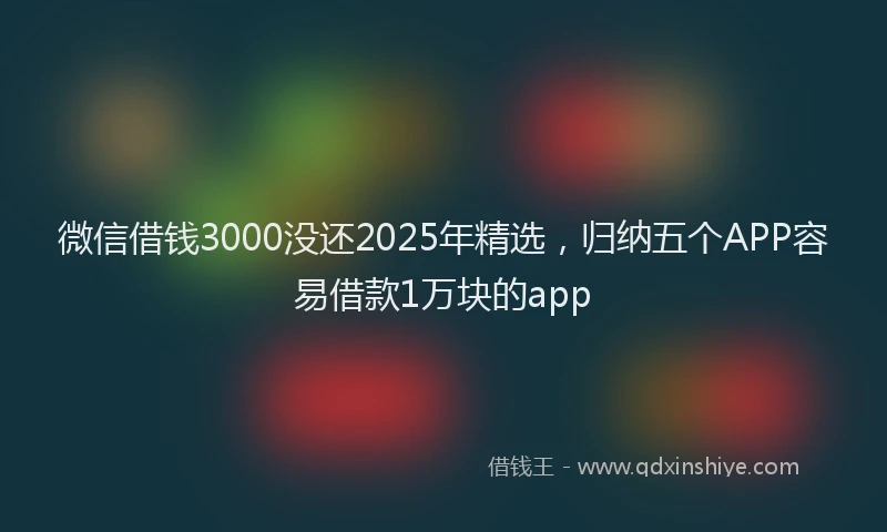微信借钱3000没还2025年精选，归纳五个APP容易借款1万块的app