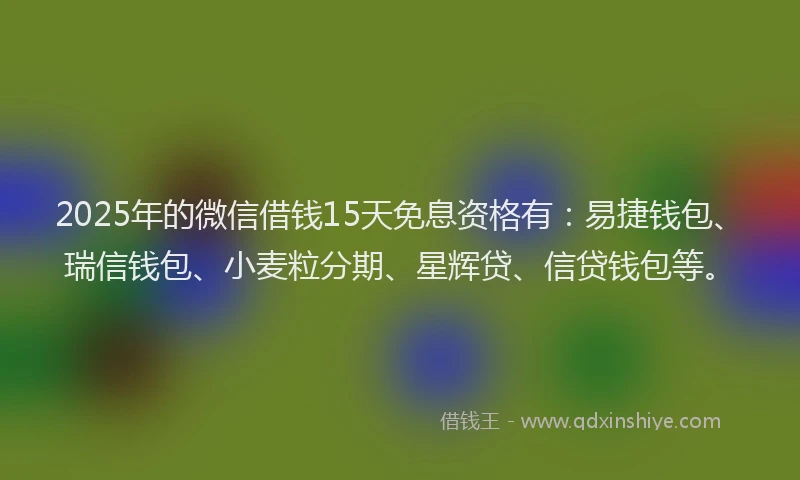 2025年的微信借钱15天免息资格有：易捷钱包、瑞信钱包、小麦粒分期、星辉贷、信贷钱包等。