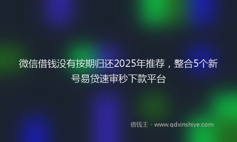 微信借钱没有按期归还2025年推荐，整合5个新号易贷速审秒下款平台