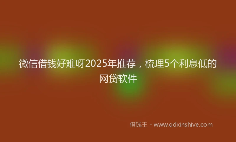 微信借钱好难呀2025年推荐，梳理5个利息低的网贷软件