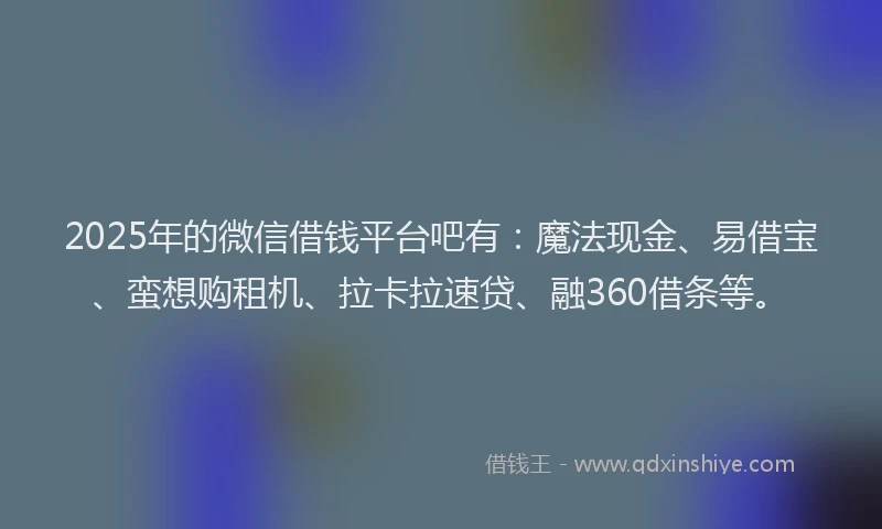 2025年的微信借钱平台吧有：魔法现金、易借宝、蛮想购租机、拉卡拉速贷、融360借条等。