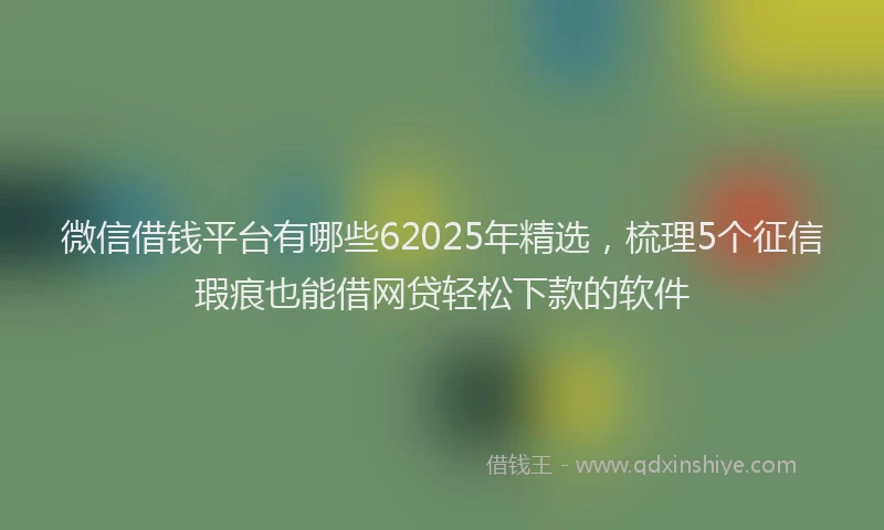 微信借钱平台有哪些62025年精选，梳理5个征信瑕疵也能借网贷轻松下款的软件