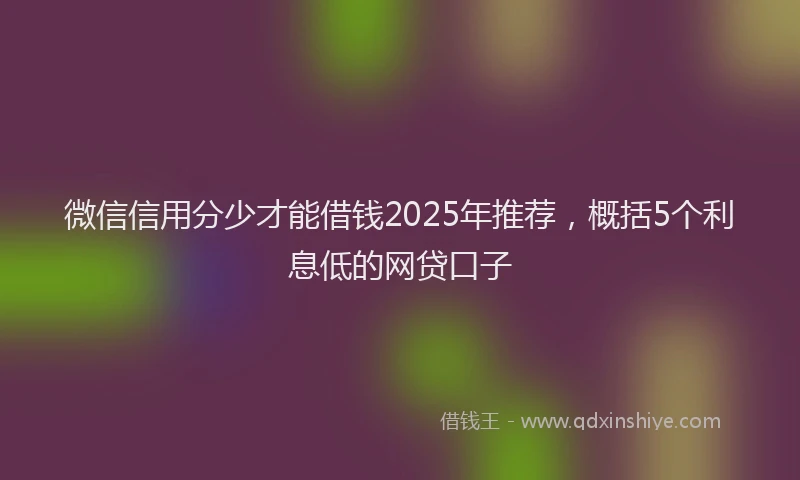 微信信用分少才能借钱2025年推荐，概括5个利息低的网贷口子