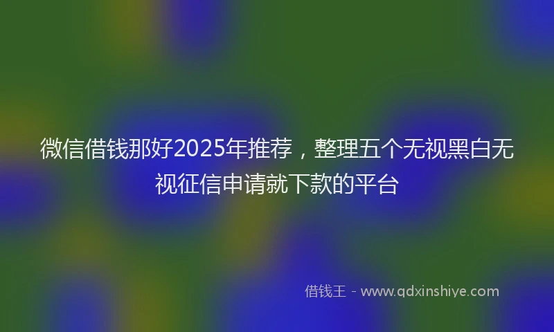微信借钱那好2025年推荐，整理五个无视黑白无视征信申请就下款的平台