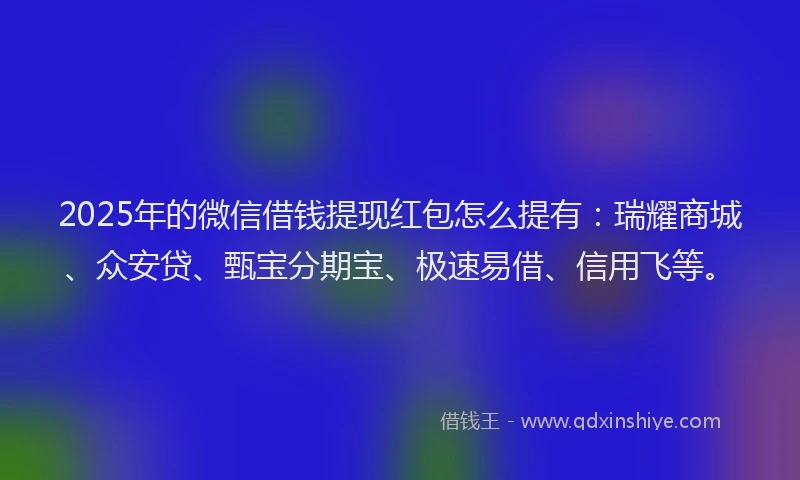2025年的微信借钱提现红包怎么提有：瑞耀商城、众安贷、甄宝分期宝、极速易借、信用飞等。