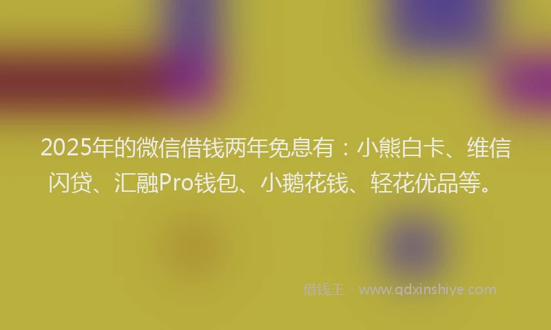 2025年的微信借钱两年免息有：小熊白卡、维信闪贷、汇融Pro钱包、小鹅花钱、轻花优品等。