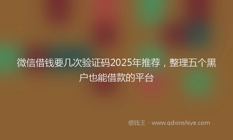 微信借钱要几次验证码2025年推荐，整理五个黑户也能借款的平台